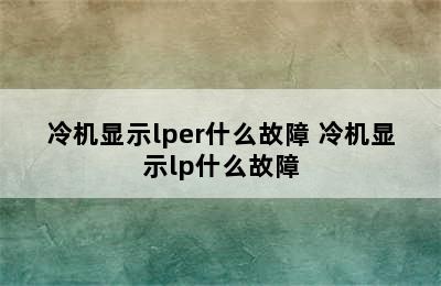 冷机显示lper什么故障 冷机显示lp什么故障